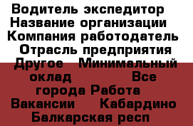 Водитель-экспедитор › Название организации ­ Компания-работодатель › Отрасль предприятия ­ Другое › Минимальный оклад ­ 27 000 - Все города Работа » Вакансии   . Кабардино-Балкарская респ.